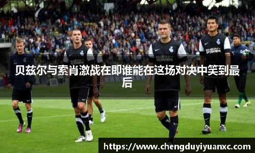 贝兹尔与索肖激战在即谁能在这场对决中笑到最后